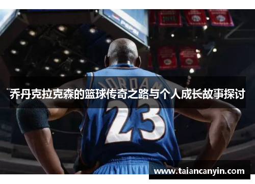 乔丹克拉克森的篮球传奇之路与个人成长故事探讨