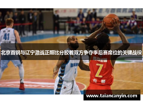 北京首钢与辽宁激战正酣比分胶着双方争夺季后赛席位的关键战役