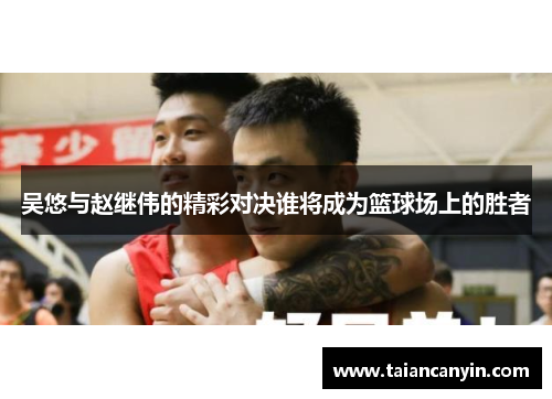 吴悠与赵继伟的精彩对决谁将成为篮球场上的胜者
